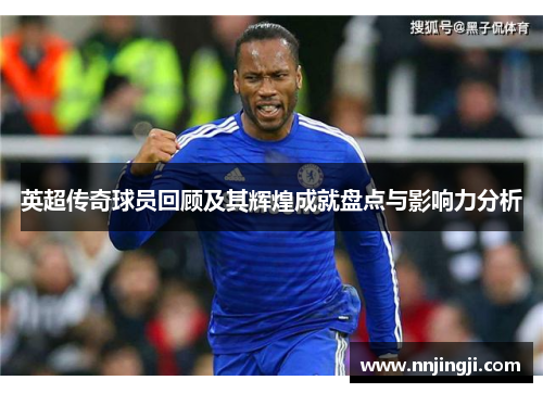 英超传奇球员回顾及其辉煌成就盘点与影响力分析