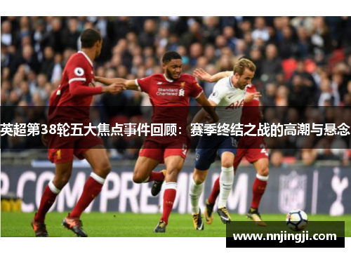 英超第38轮五大焦点事件回顾:赛季终结之战的高潮与悬念 英超第38轮五大焦点事件回顾:赛季终结之战的高潮与悬念