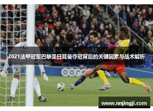 2021法甲冠军巴黎圣日耳曼夺冠背后的关键因素与战术解析 2021法甲冠军巴黎圣日耳曼夺冠背后的关键因素与战术解析