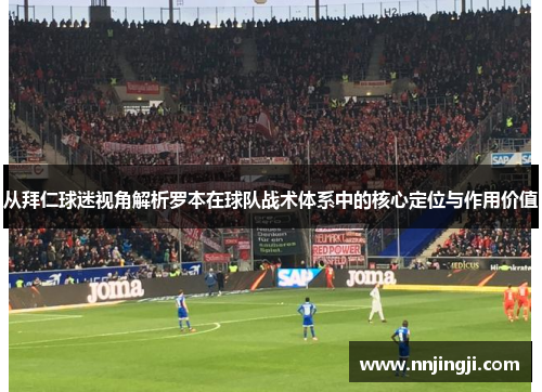 从拜仁球迷视角解析罗本在球队战术体系中的核心定位与作用价值