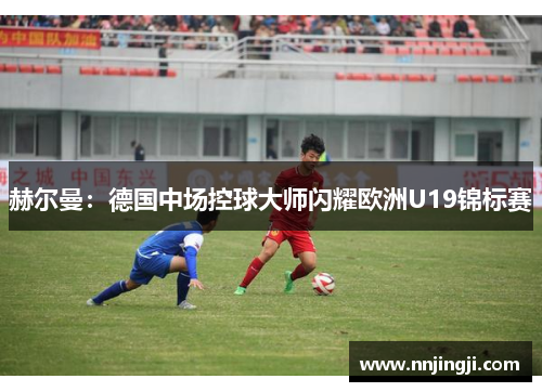 赫尔曼：德国中场控球大师闪耀欧洲U19锦标赛